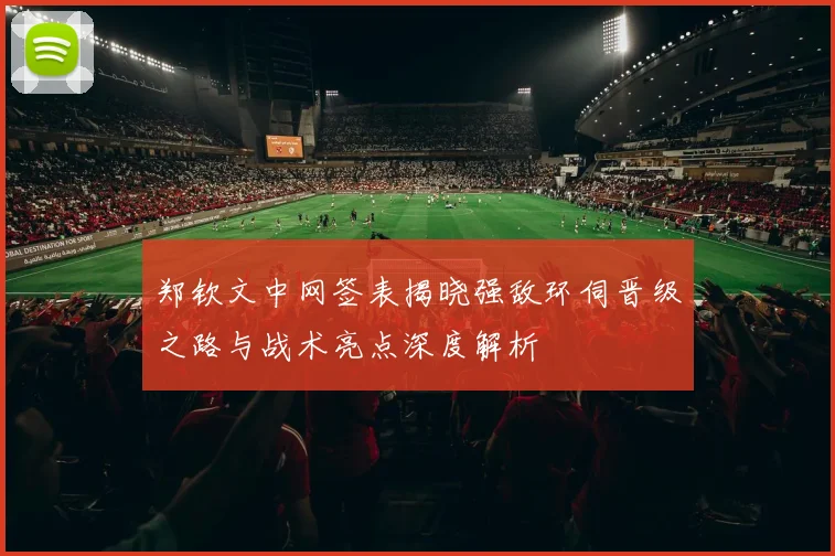 郑钦文中网签表揭晓强敌环伺晋级之路与战术亮点深度解析