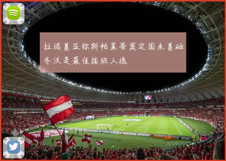 拉诺基亚称斯帕莱蒂奠定国米基础齐沃是最佳接班人选