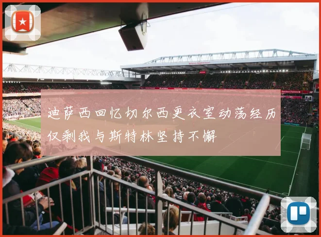 迪萨西回忆切尔西更衣室动荡经历仅剩我与斯特林坚持不懈
