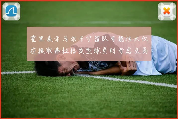 霍里表示马尔卡宁留队可能性大仅在换取弗拉格类型球员时考虑交易