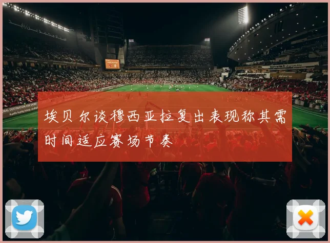 埃贝尔谈穆西亚拉复出表现称其需时间适应赛场节奏