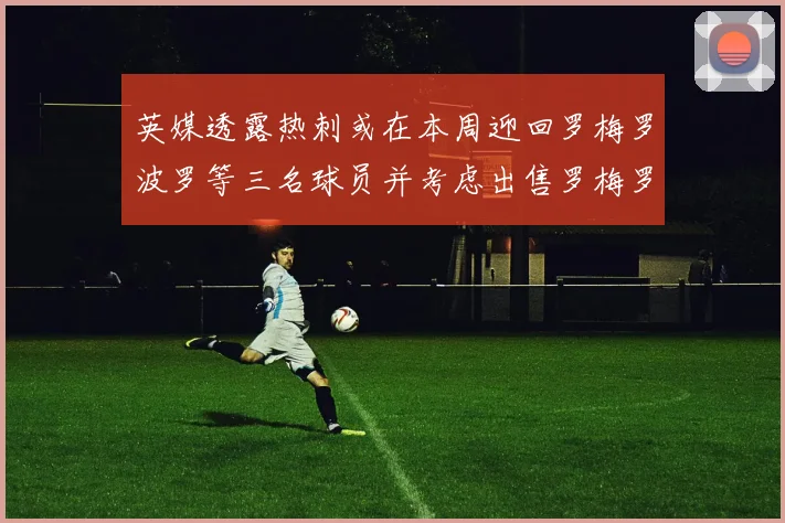 英媒透露热刺或在本周迎回罗梅罗波罗等三名球员并考虑出售罗梅罗