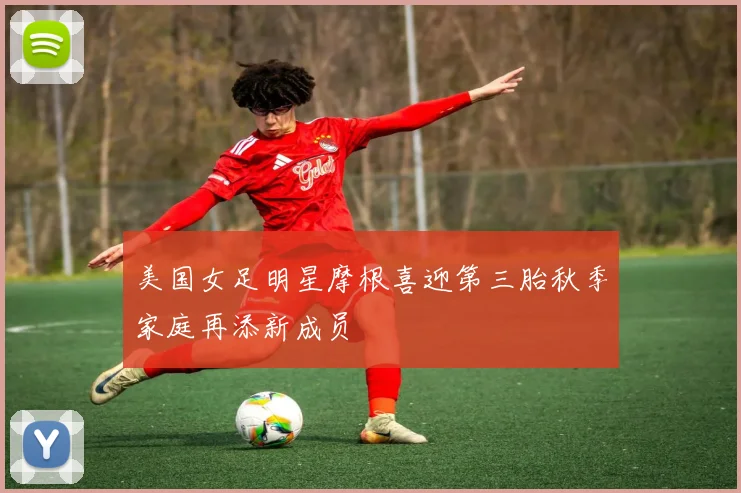 美国女足明星摩根喜迎第三胎秋季家庭再添新成员