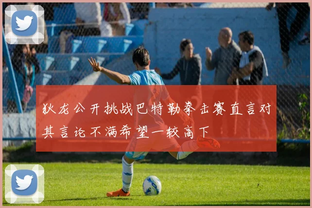 狄龙公开挑战巴特勒拳击赛直言对其言论不满希望一较高下