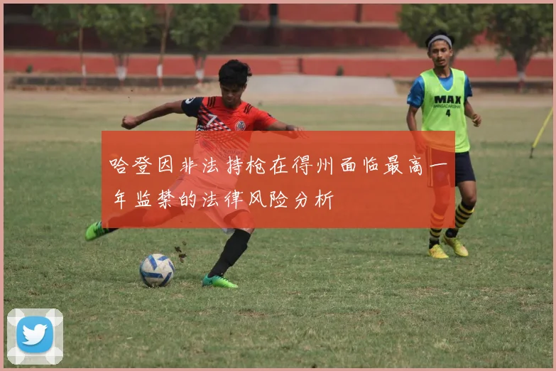 哈登因非法持枪在得州面临最高一年监禁的法律风险分析