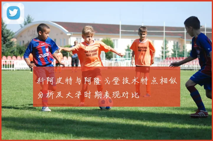 科阿皮特与阿隆戈登技术特点相似分析及大学时期表现对比