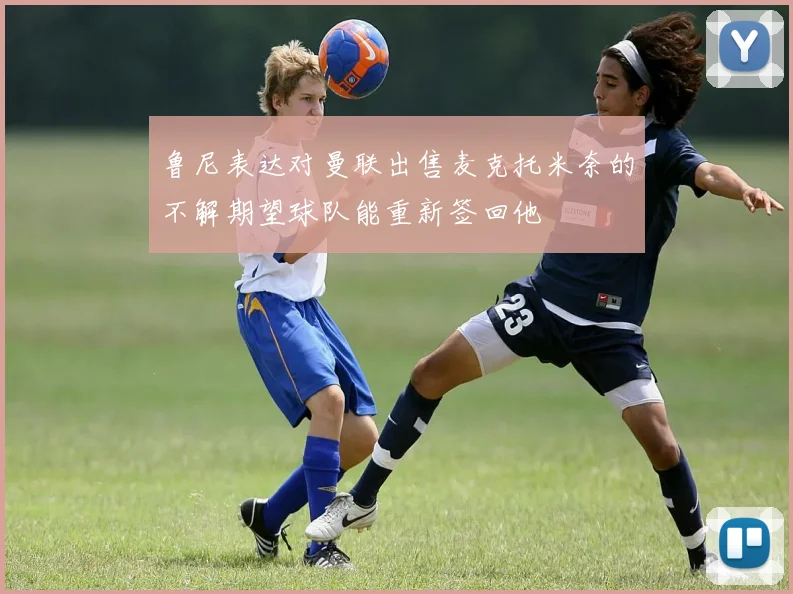 鲁尼表达对曼联出售麦克托米奈的不解期望球队能重新签回他