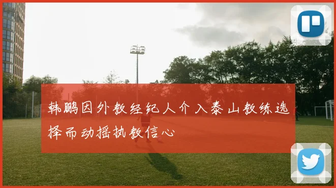 韩鹏因外教经纪人介入泰山教练选择而动摇执教信心