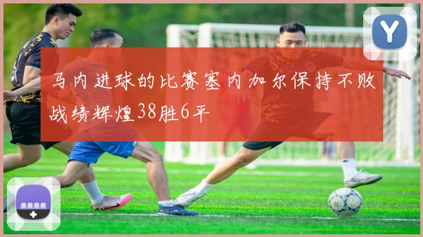马内进球的比赛塞内加尔保持不败战绩辉煌38胜6平