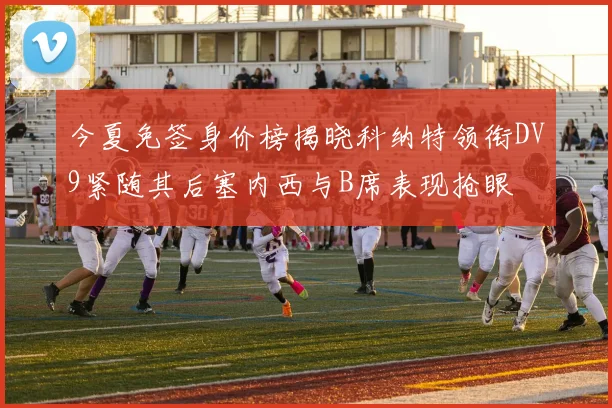 今夏免签身价榜揭晓科纳特领衔DV9紧随其后塞内西与B席表现抢眼