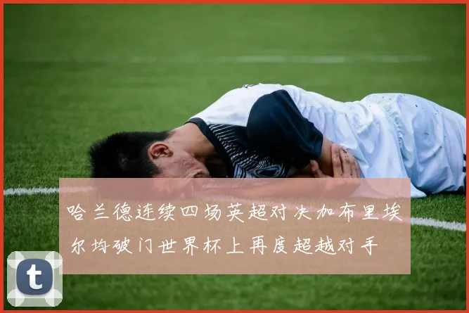 哈兰德连续四场英超对决加布里埃尔均破门世界杯上再度超越对手