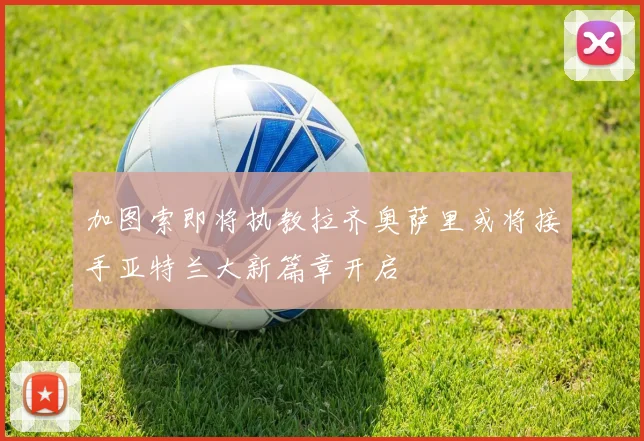 加图索即将执教拉齐奥萨里或将接手亚特兰大新篇章开启
