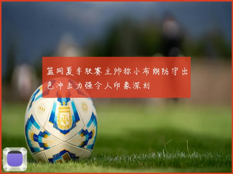篮网夏季联赛主帅称小布朗防守出色冲击力强令人印象深刻