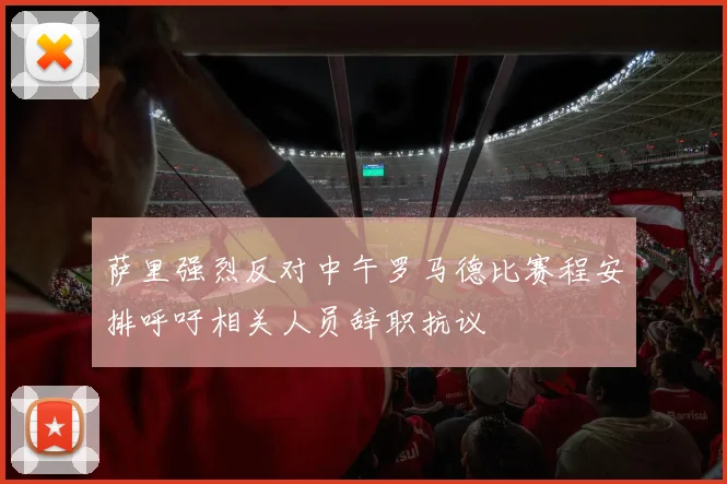 萨里强烈反对中午罗马德比赛程安排呼吁相关人员辞职抗议