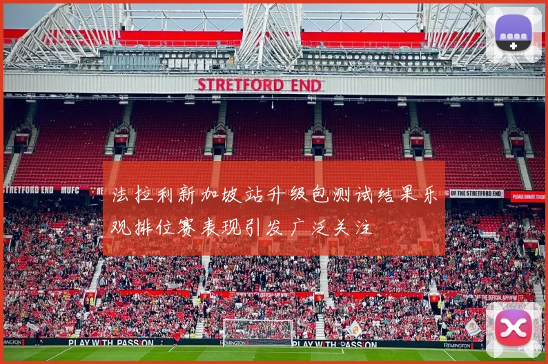 法拉利新加坡站升级包测试结果乐观排位赛表现引发广泛关注