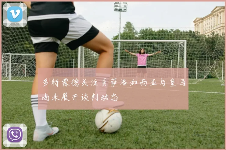 多特蒙德关注贡萨洛加西亚与皇马尚未展开谈判动态