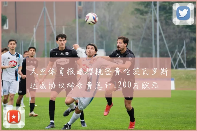 天空体育报道樱桃签费伦茨瓦罗斯达成协议转会费总计1200万欧元