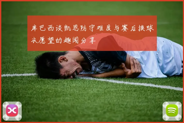 库巴西谈凯恩防守难度与赛后换球衣愿望的趣闻分享