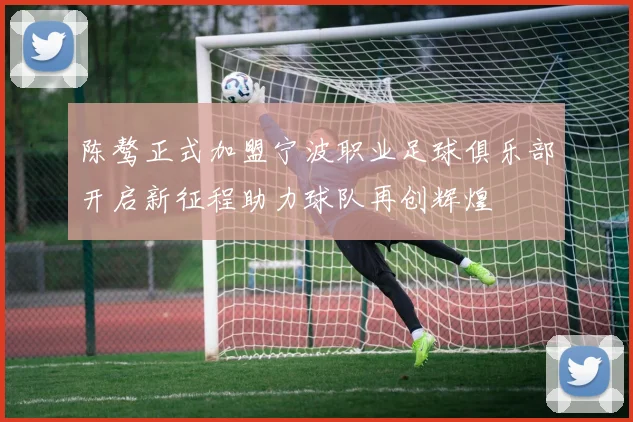陈骜正式加盟宁波职业足球俱乐部开启新征程助力球队再创辉煌