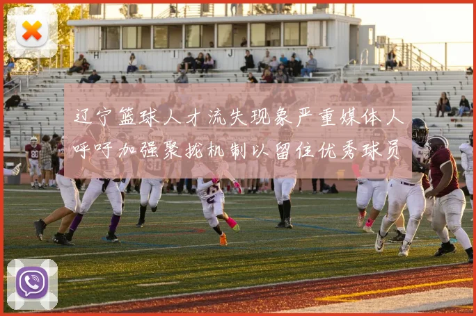辽宁篮球人才流失现象严重媒体人呼吁加强聚拢机制以留住优秀球员