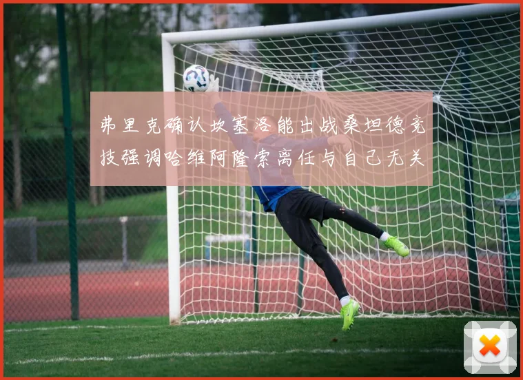 弗里克确认坎塞洛能出战桑坦德竞技强调哈维阿隆索离任与自己无关