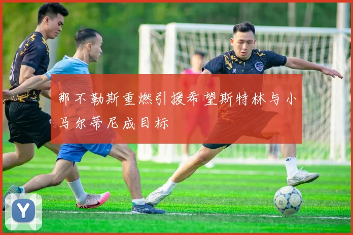 那不勒斯重燃引援希望斯特林与小马尔蒂尼成目标