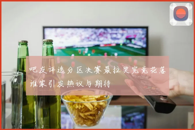 吧友评选分区决赛最拉奖究竟花落谁家引发热议与期待