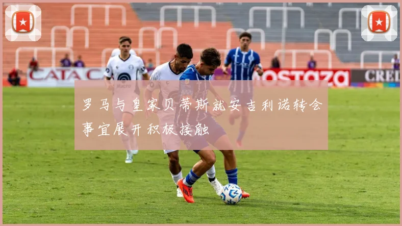 罗马与皇家贝蒂斯就安吉利诺转会事宜展开积极接触