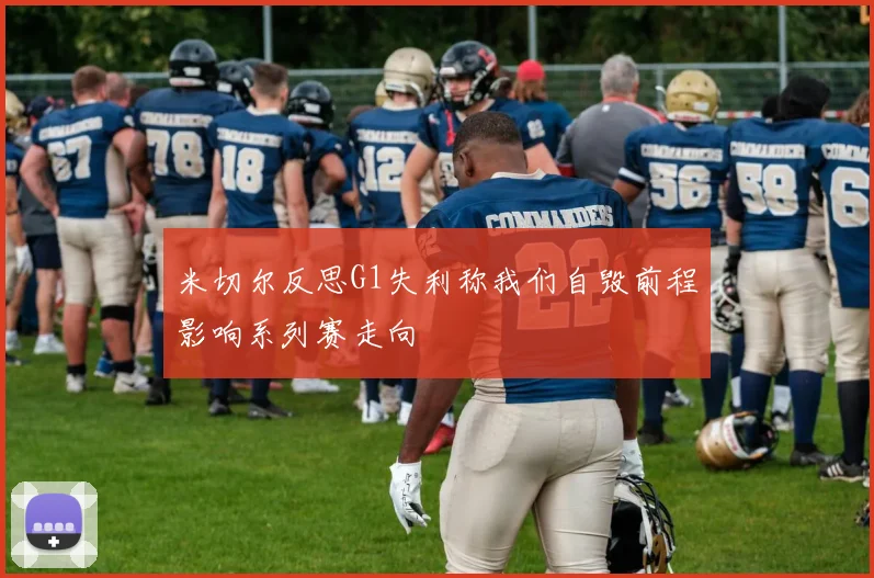 米切尔反思G1失利称我们自毁前程影响系列赛走向