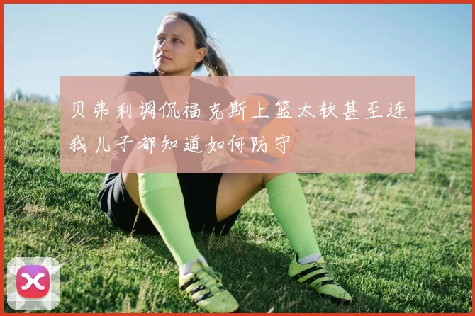 贝弗利调侃福克斯上篮太软甚至连我儿子都知道如何防守
