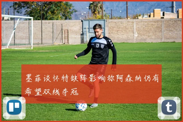 墨菲谈怀特缺阵影响称阿森纳仍有希望双线夺冠
